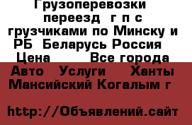 Грузоперевозки, переезд, г/п с грузчиками по Минску и РБ, Беларусь-Россия › Цена ­ 13 - Все города Авто » Услуги   . Ханты-Мансийский,Когалым г.